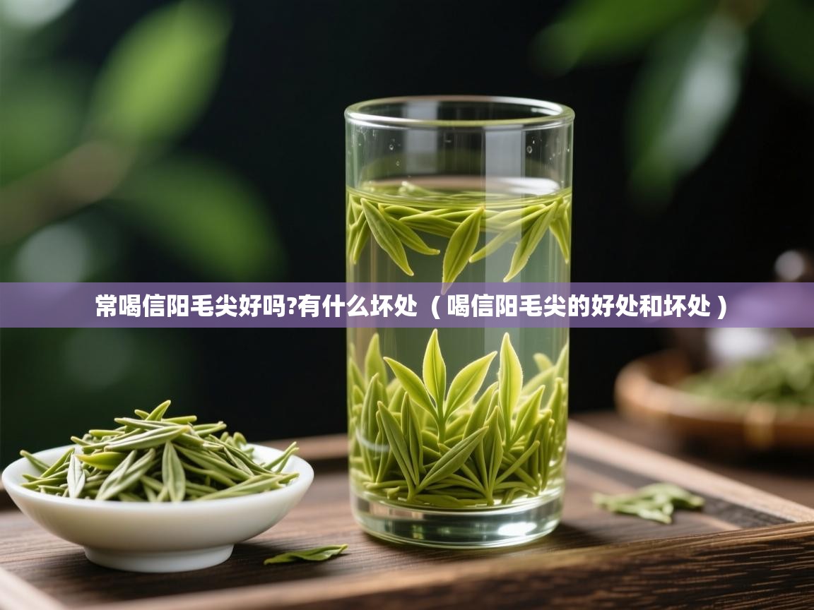 常喝信阳毛尖好吗?有什么坏处 ( 喝信阳毛尖的好处和坏处 ) 常喝信阳毛尖好吗?有什么坏处 ( 喝信阳毛尖的好处和坏处 )