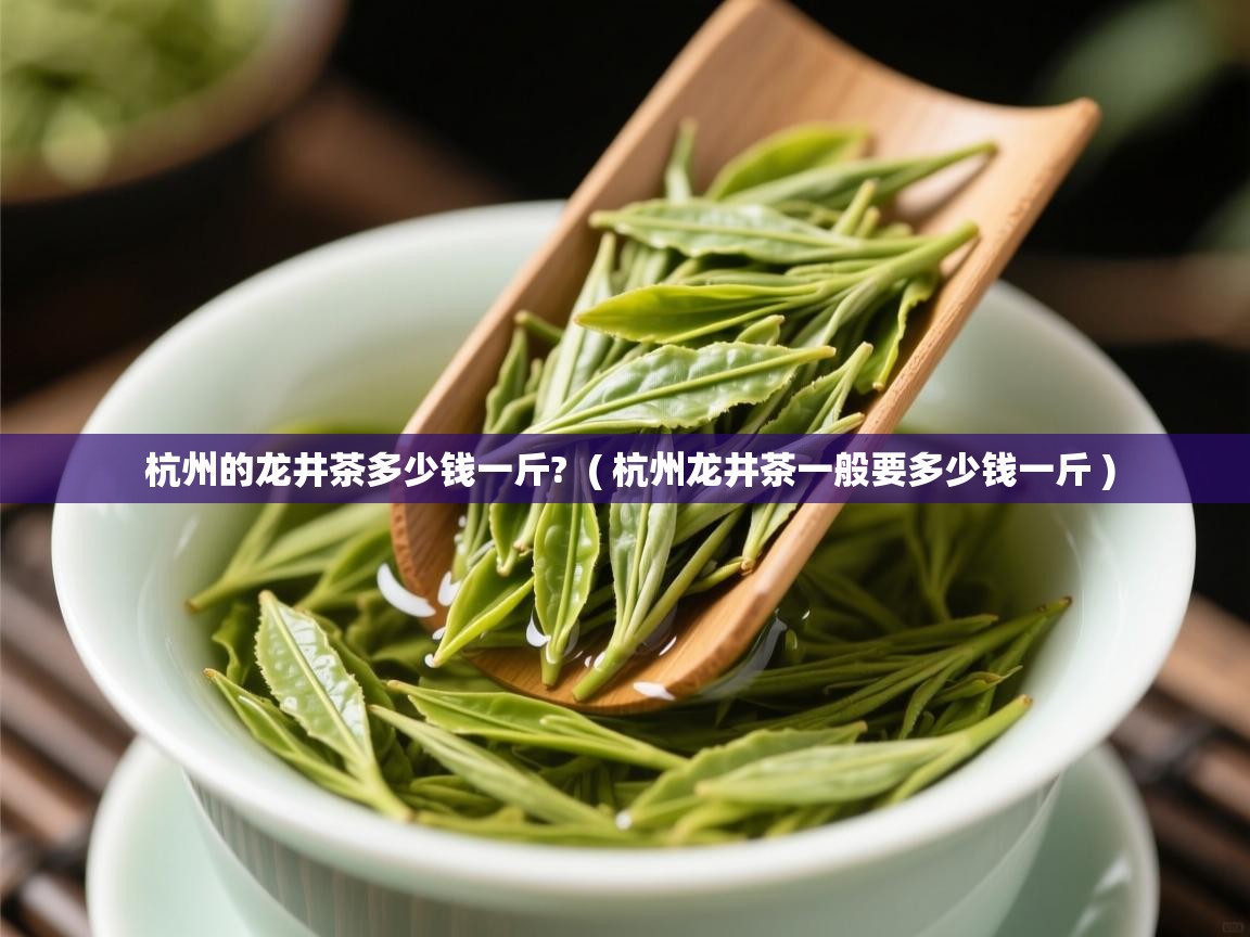 杭州的龙井茶多少钱一斤? ( 杭州龙井茶一般要多少钱一斤 ) 杭州的龙井茶多少钱一斤? ( 杭州龙井茶一般要多少钱一斤 )