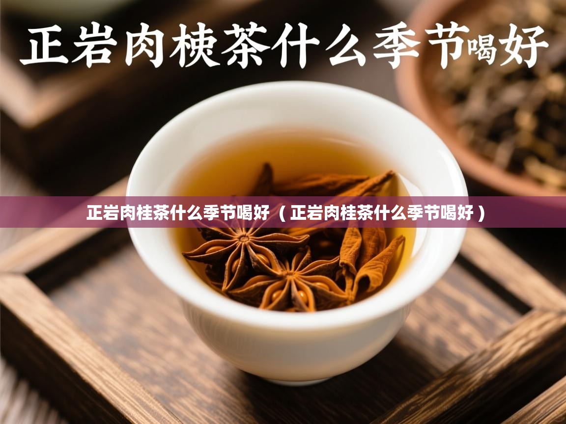 正岩肉桂茶什么季节喝好 ( 正岩肉桂茶什么季节喝好 ) 正岩肉桂茶什么季节喝好 ( 正岩肉桂茶什么季节喝好 )
