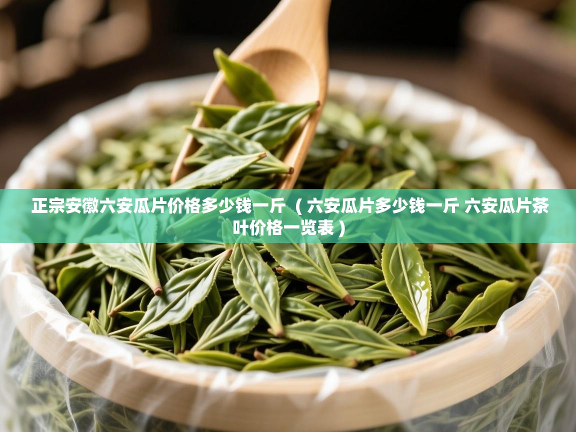  正宗安徽六安瓜片价格多少钱一斤  ( 六安瓜片多少钱一斤 六安瓜片茶叶价格一览表 )