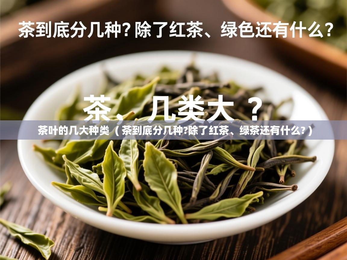 茶叶的几大种类 ( 茶到底分几种?除了红茶、绿茶还有什么? ) 茶叶的几大种类 ( 茶到底分几种?除了红茶、绿茶还有什么? )