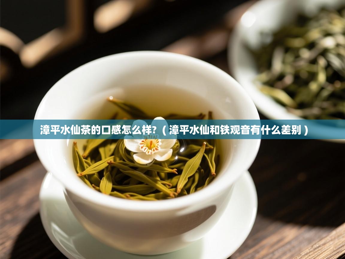 漳平水仙茶的口感怎么样? ( 漳平水仙和铁观音有什么差别 ) 漳平水仙茶的口感怎么样? ( 漳平水仙和铁观音有什么差别 )
