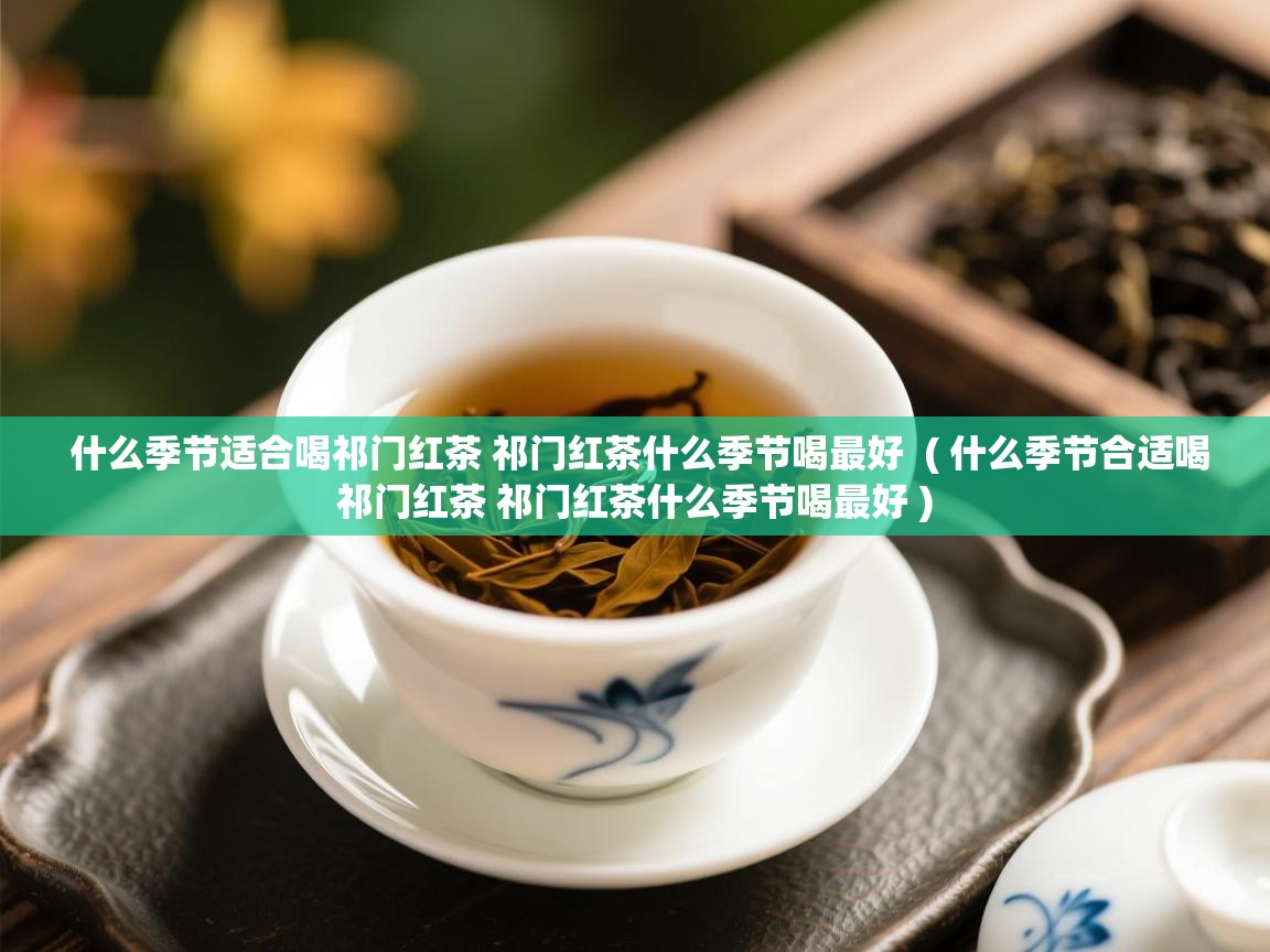  什么季节适合喝祁门红茶 祁门红茶什么季节喝最好  ( 什么季节合适喝祁门红茶 祁门红茶什么季节喝最好 )