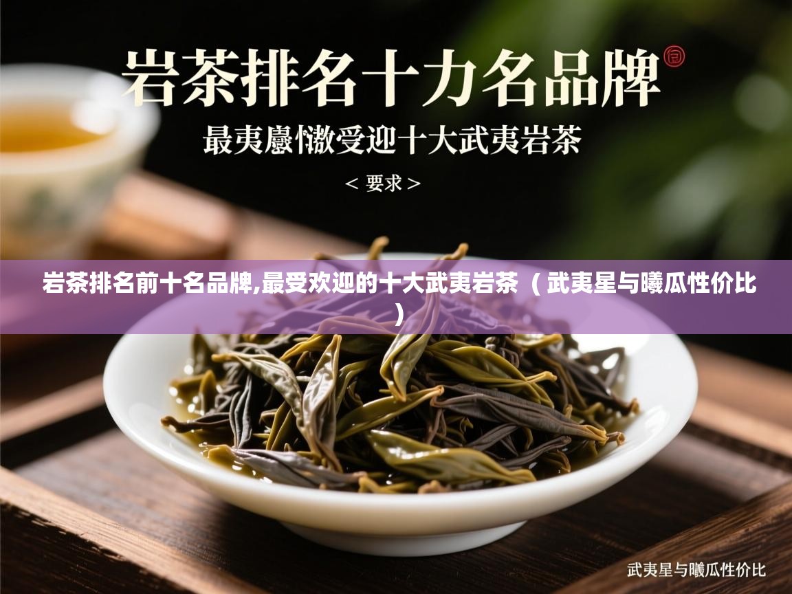 岩茶排名前十名品牌,最受欢迎的十大武夷岩茶 ( 武夷星与曦瓜性价比 ) 岩茶排名前十名品牌,最受欢迎的十大武夷岩茶 ( 武夷星与曦瓜性价比 )