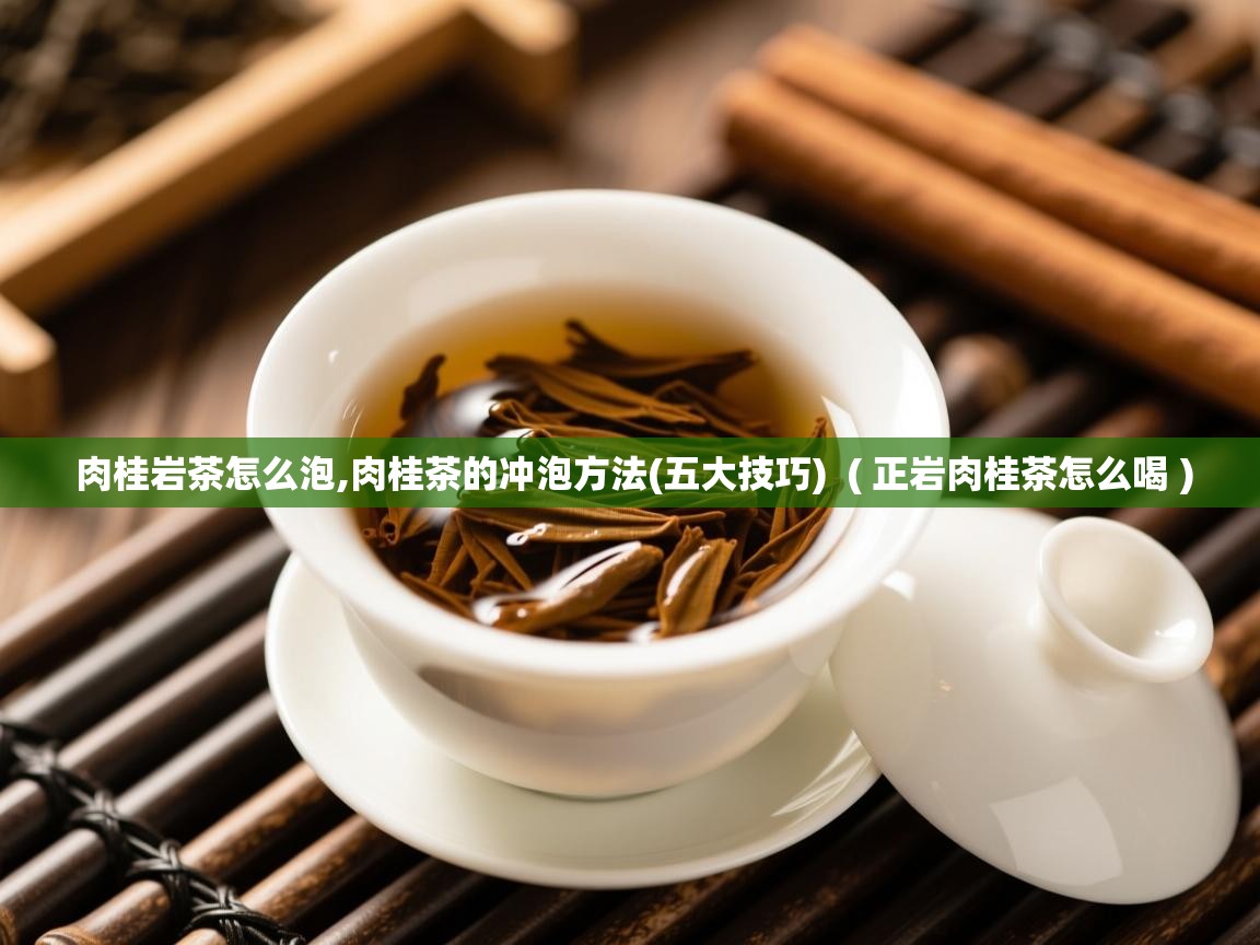 肉桂岩茶怎么泡,肉桂茶的冲泡方法(五大技巧) ( 正岩肉桂茶怎么喝 ) 肉桂岩茶怎么泡,肉桂茶的冲泡方法(五大技巧) ( 正岩肉桂茶怎么喝 )