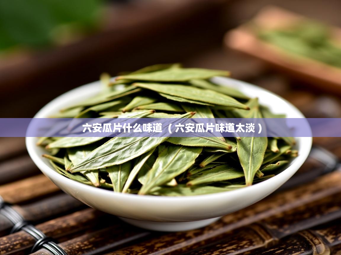 六安瓜片什么味道 ( 六安瓜片味道太淡 ) 六安瓜片什么味道 ( 六安瓜片味道太淡 )