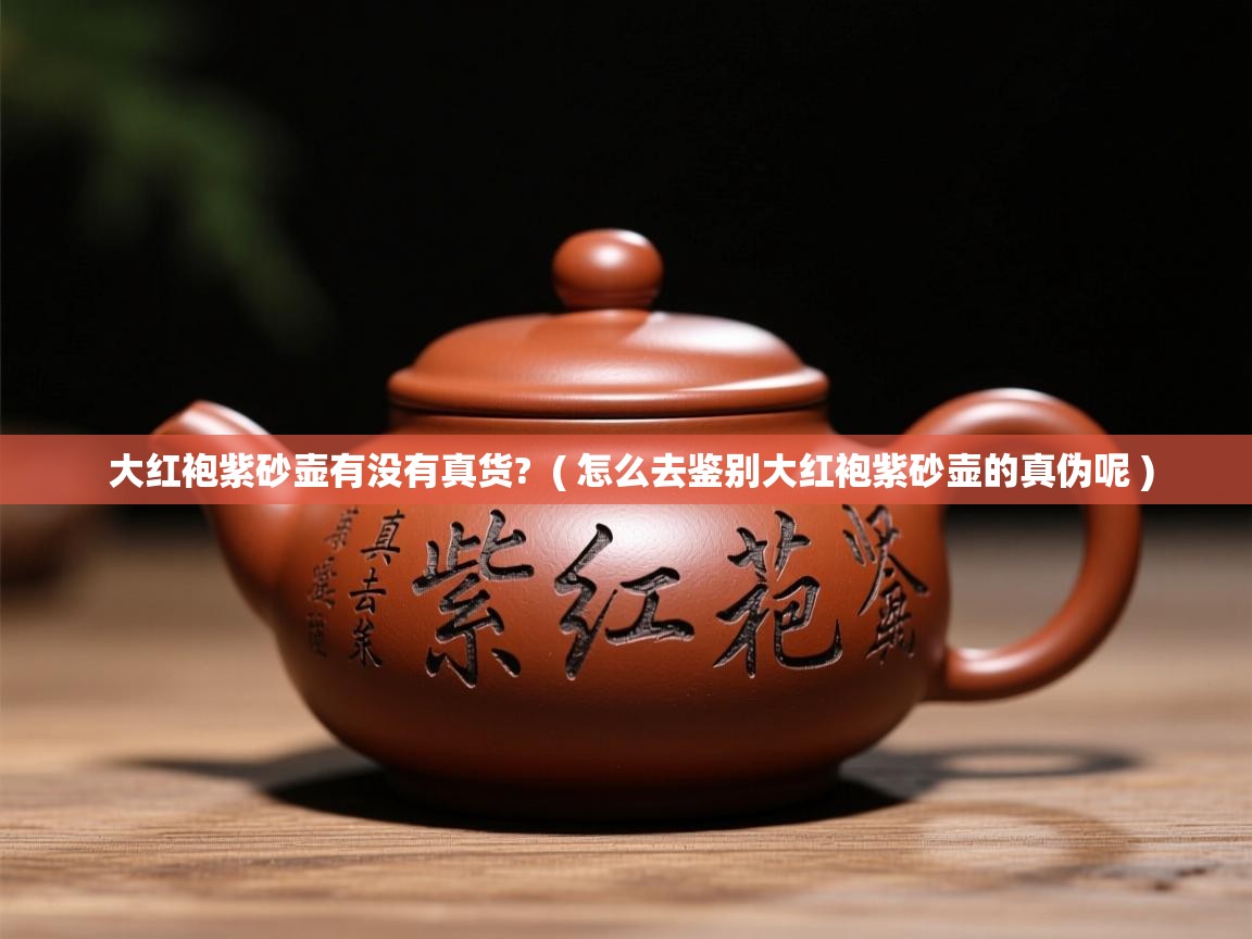  大红袍紫砂壶有没有真货?  ( 怎么去鉴别大红袍紫砂壶的真伪呢 )