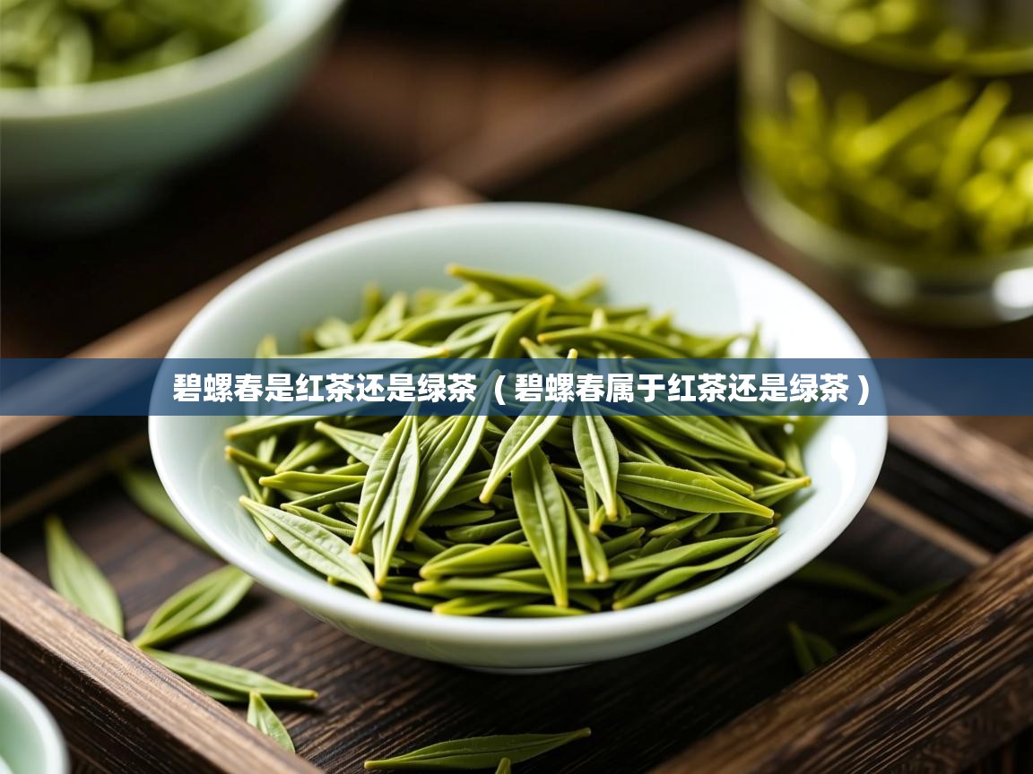 碧螺春是红茶还是绿茶 ( 碧螺春属于红茶还是绿茶 ) 碧螺春是红茶还是绿茶 ( 碧螺春属于红茶还是绿茶 )
