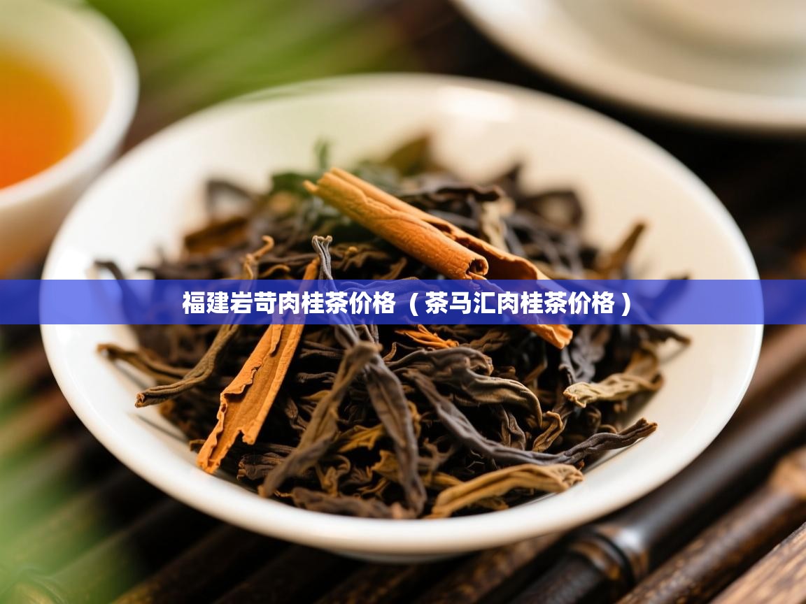 福建岩苛肉桂茶价格 ( 茶马汇肉桂茶价格 ) 福建岩苛肉桂茶价格 ( 茶马汇肉桂茶价格 )