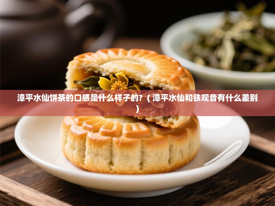  漳平水仙饼茶的口感是什么样子的?  ( 漳平水仙和铁观音有什么差别 )