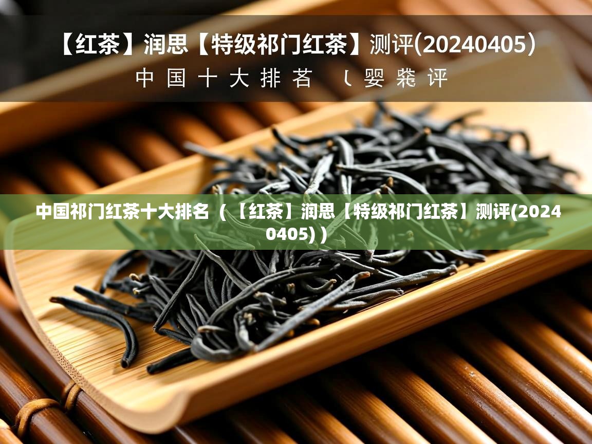 中国祁门红茶十大排名 ( 【红茶】润思【特级祁门红茶】测评(20240405) ) 中国祁门红茶十大排名 ( 【红茶】润思【特级祁门红茶】测评(20240405) )