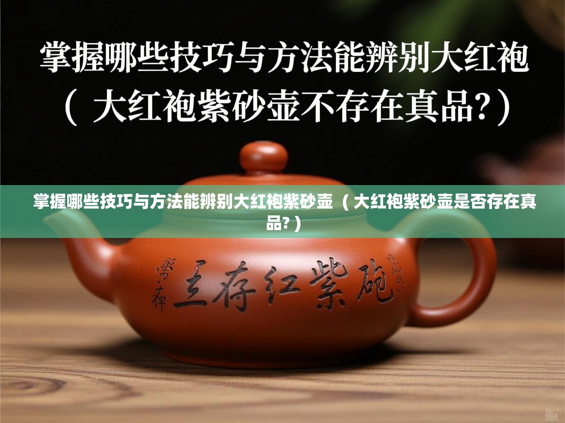 掌握哪些技巧与方法能辨别大红袍紫砂壶 ( 大红袍紫砂壶是否存在真品? ) 掌握哪些技巧与方法能辨别大红袍紫砂壶 ( 大红袍紫砂壶是否存在真品? )