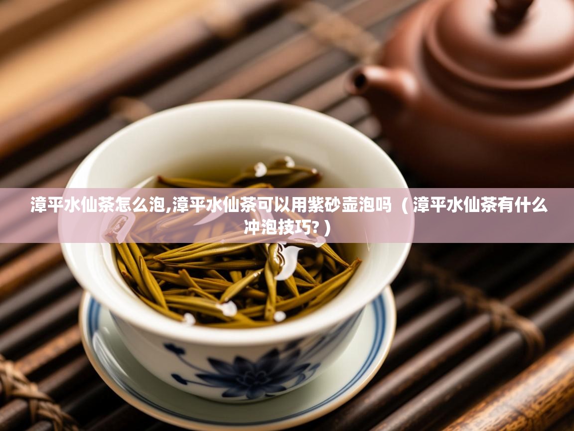 漳平水仙茶怎么泡,漳平水仙茶可以用紫砂壶泡吗 ( 漳平水仙茶有什么冲泡技巧? ) 漳平水仙茶怎么泡,漳平水仙茶可以用紫砂壶泡吗 ( 漳平水仙茶有什么冲泡技巧? )