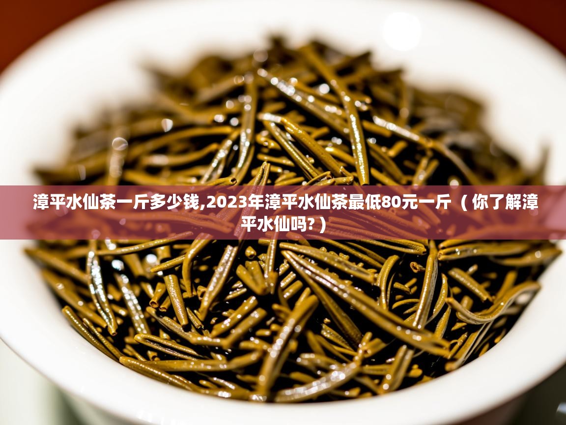  漳平水仙茶一斤多少钱,2023年漳平水仙茶最低80元一斤  ( 你了解漳平水仙吗? )