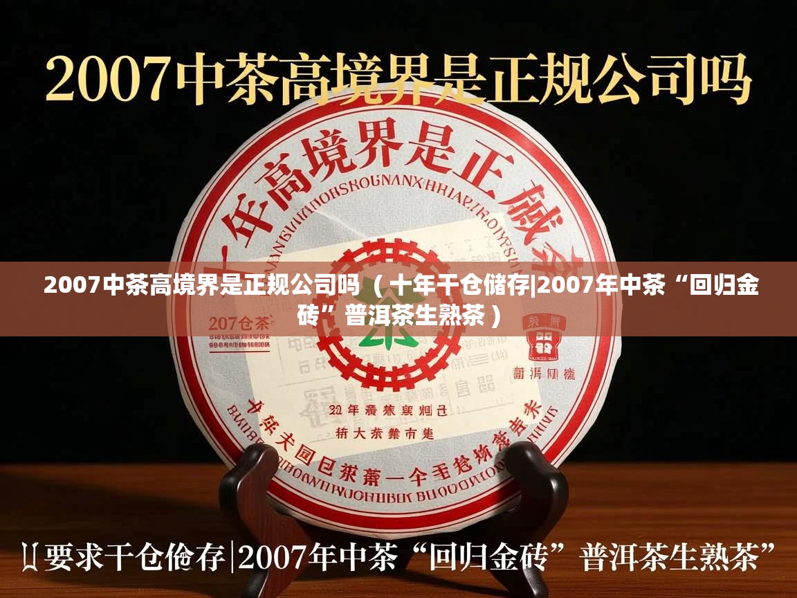  2007中茶高境界是正规公司吗  ( 十年干仓储存|2007年中茶“回归金砖”普洱茶生熟茶 )