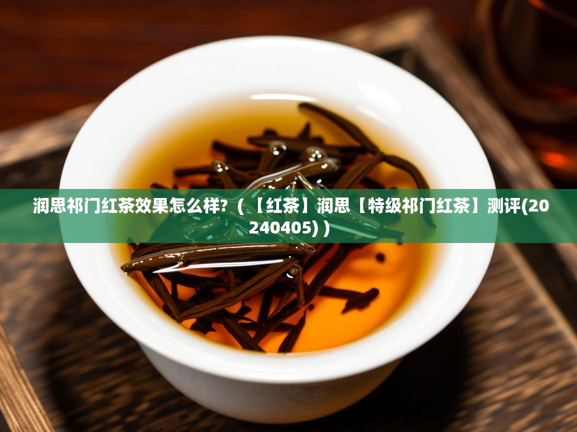 润思祁门红茶效果怎么样? ( 【红茶】润思【特级祁门红茶】测评(20240405) ) 润思祁门红茶效果怎么样? ( 【红茶】润思【特级祁门红茶】测评(20240405) )
