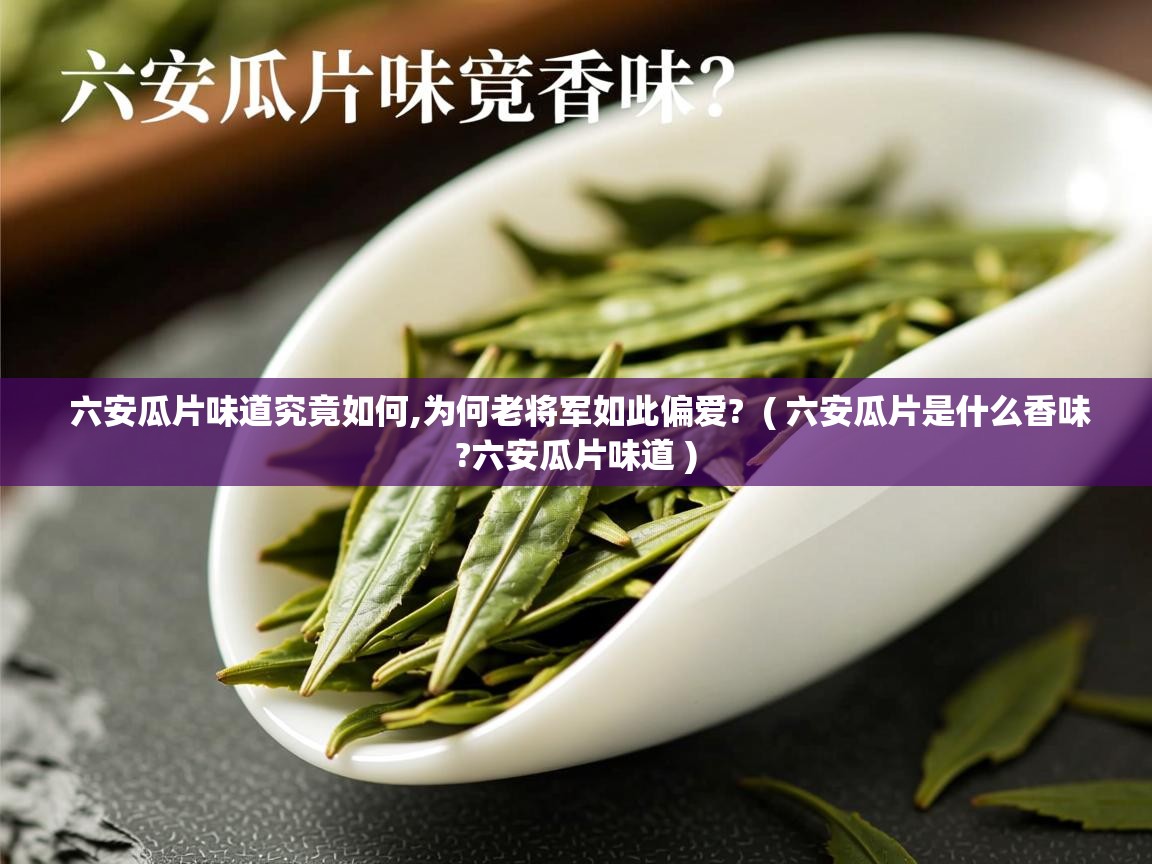  六安瓜片味道究竟如何,为何老将军如此偏爱?  ( 六安瓜片是什么香味?六安瓜片味道 )