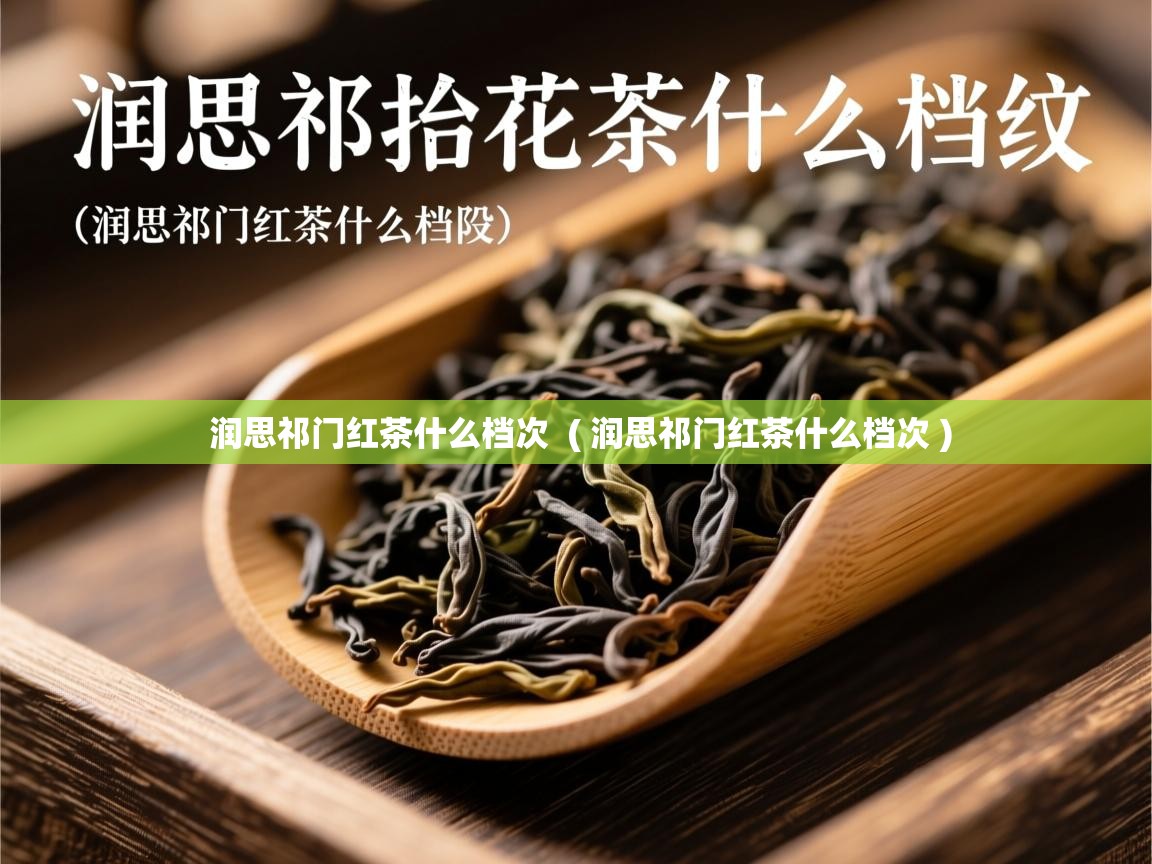 润思祁门红茶什么档次 ( 润思祁门红茶什么档次 ) 润思祁门红茶什么档次 ( 润思祁门红茶什么档次 )
