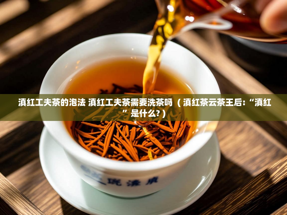 滇红工夫茶的泡法 滇红工夫茶需要洗茶吗 ( 滇红茶云茶王后:“滇红”是什么? ) 滇红工夫茶的泡法 滇红工夫茶需要洗茶吗 ( 滇红茶云茶王后:“滇红”是什么? )