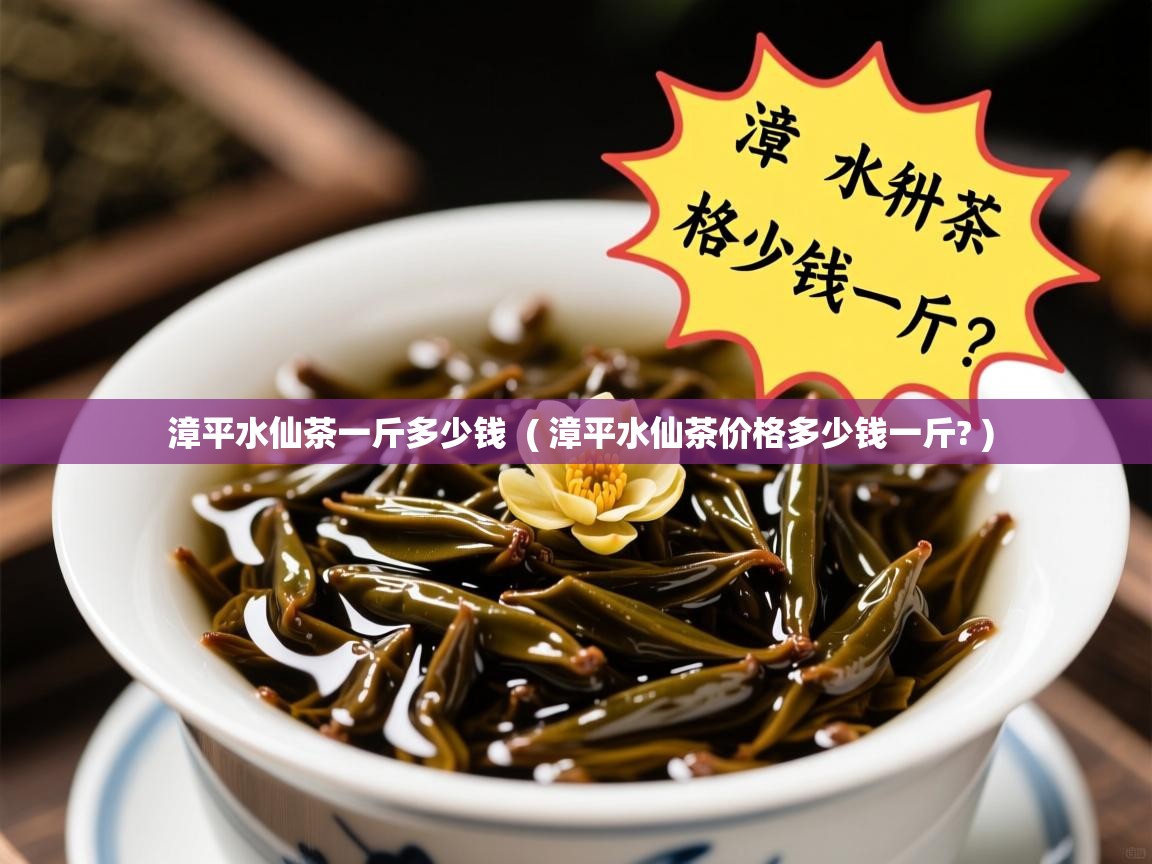  漳平水仙茶一斤多少钱  ( 漳平水仙茶价格多少钱一斤? )