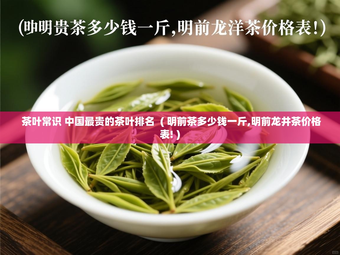茶叶常识 中国最贵的茶叶排名 ( 明前茶多少钱一斤,明前龙井茶价格表! ) 茶叶常识 中国最贵的茶叶排名 ( 明前茶多少钱一斤,明前龙井茶价格表! )