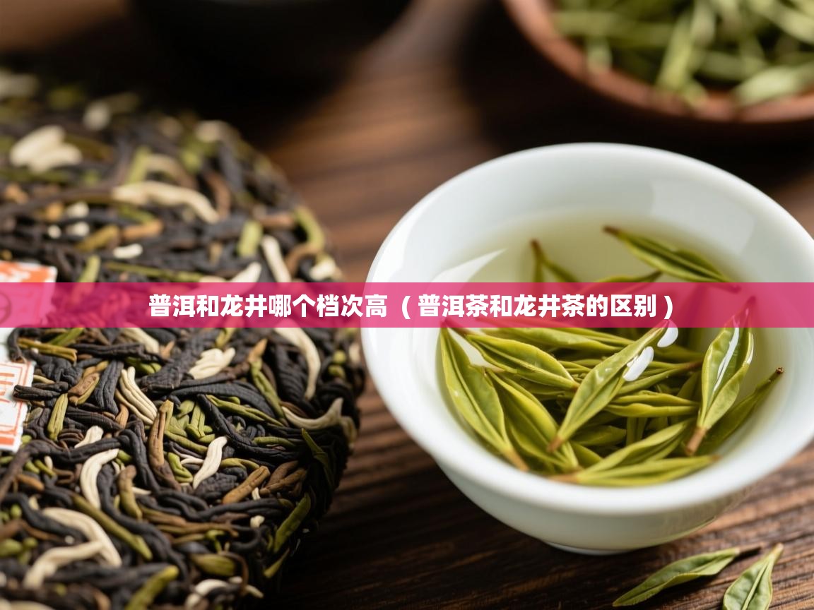  普洱和龙井哪个档次高  ( 普洱茶和龙井茶的区别 )
