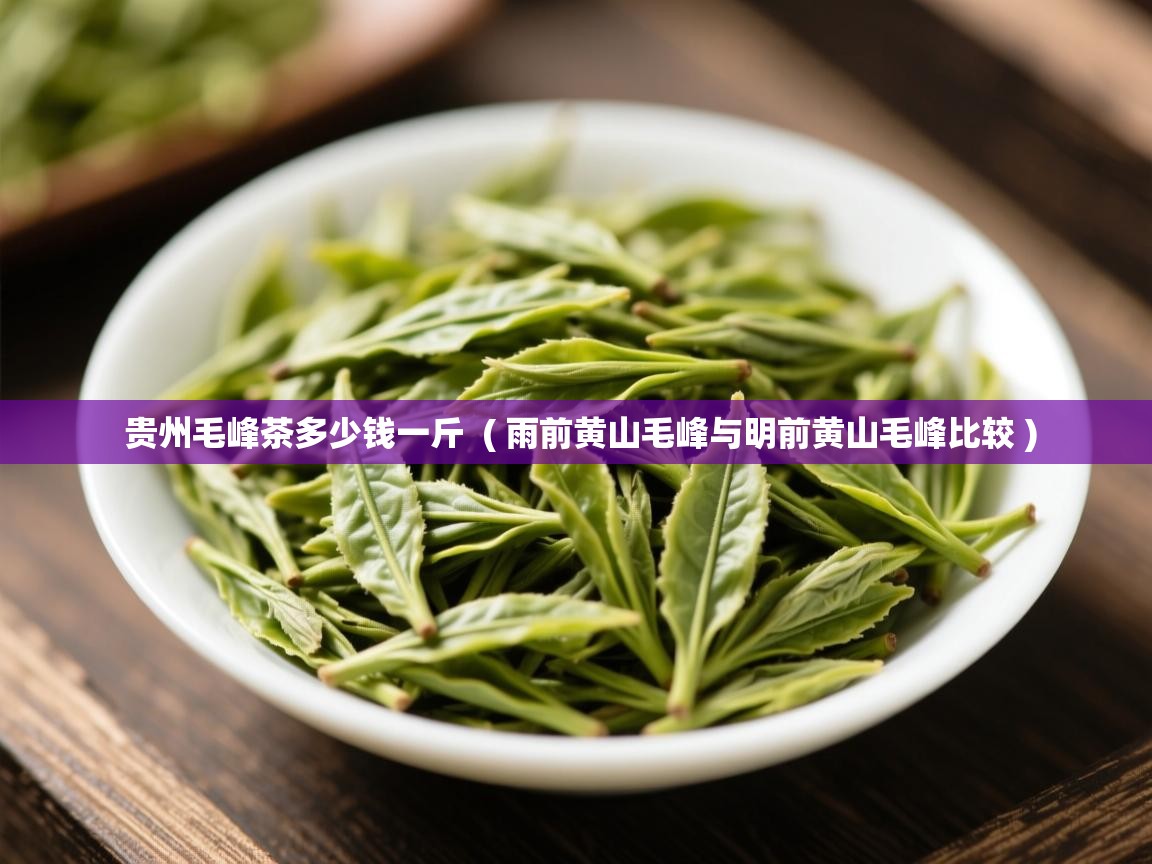 贵州毛峰茶多少钱一斤 ( 雨前黄山毛峰与明前黄山毛峰比较 ) 贵州毛峰茶多少钱一斤 ( 雨前黄山毛峰与明前黄山毛峰比较 )
