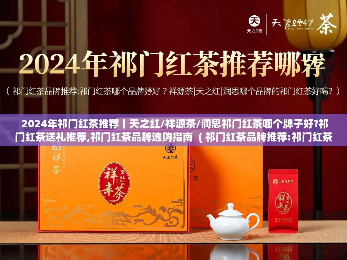 2024年祁门红茶推荐丨天之红/祥源茶/润思祁门红茶哪个牌子好?祁门红茶送礼推荐,祁门红茶品牌选购指南 ( 祁门红茶品牌推荐:祁门红茶哪个牌子好?祥源茶|天之红|润思哪个品牌的祁门红茶好喝? ) 2024年祁门红茶推荐丨天之红/祥源茶/润思祁门红茶哪个牌子好?祁门红茶送礼推荐,祁门红茶品牌选购指南 ( 祁门红茶品牌推荐:祁门红茶哪个牌子好?祥源茶|天之红|润思哪个品牌的祁门红茶好喝? )
