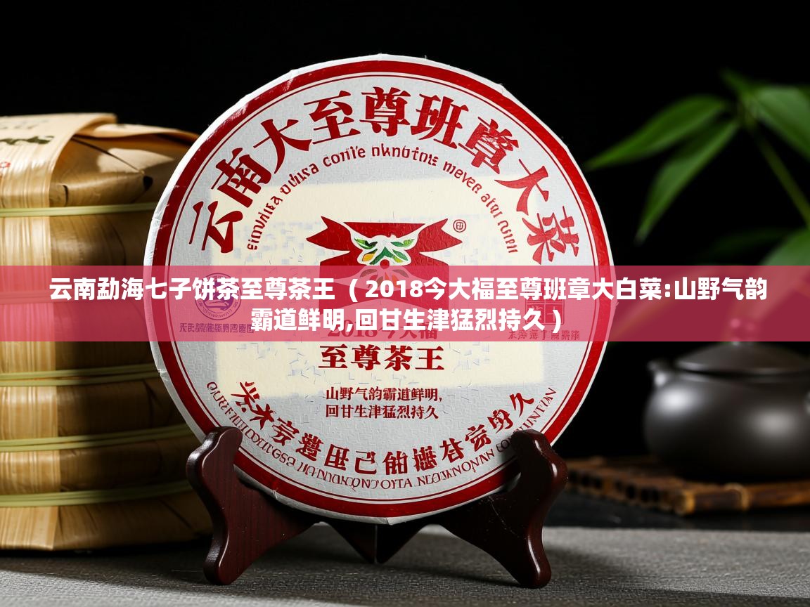云南勐海七子饼茶至尊茶王 ( 2018今大福至尊班章大白菜:山野气韵霸道鲜明,回甘生津猛烈持久 ) 云南勐海七子饼茶至尊茶王 ( 2018今大福至尊班章大白菜:山野气韵霸道鲜明,回甘生津猛烈持久 )