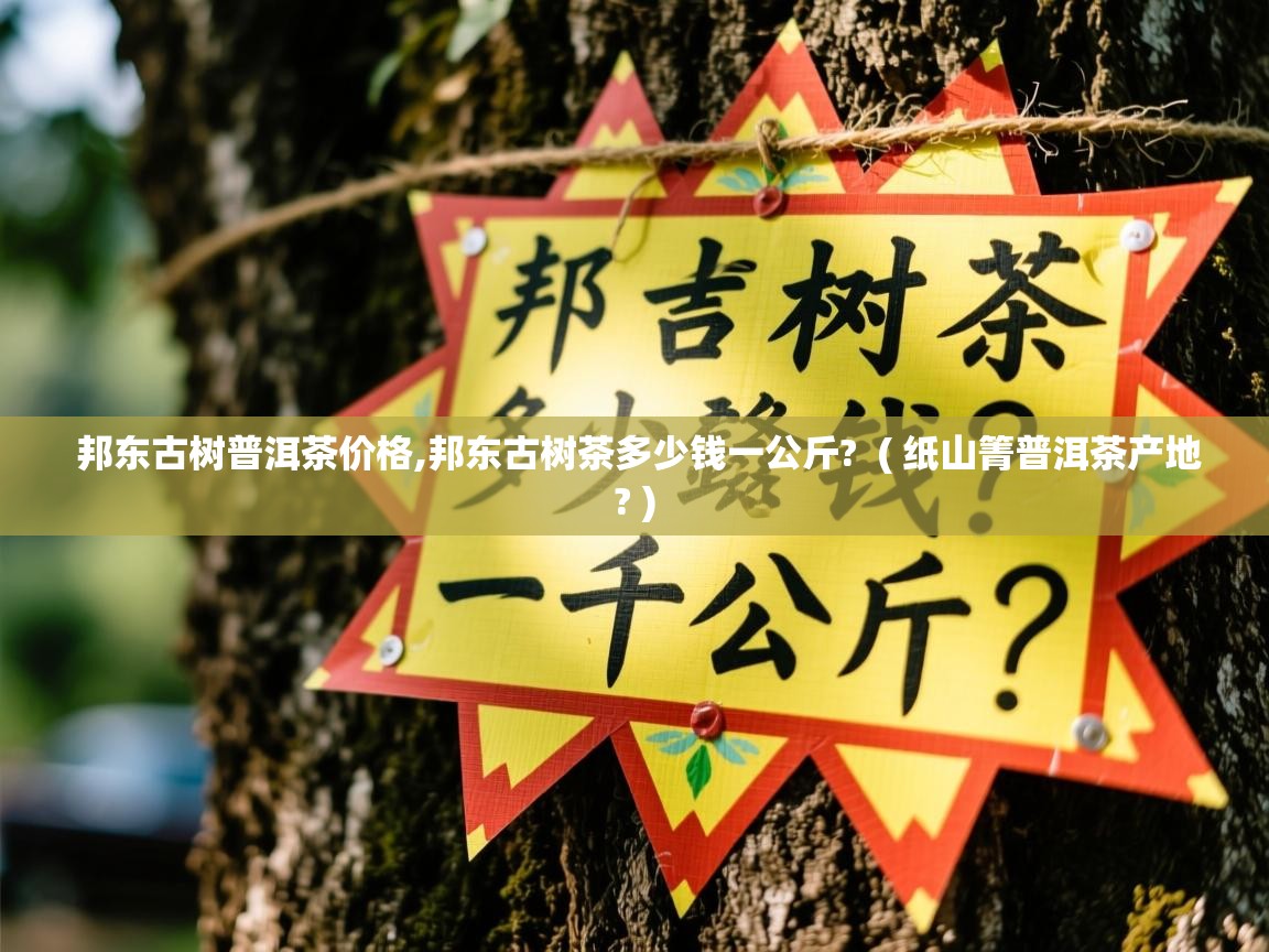 邦东古树普洱茶价格,邦东古树茶多少钱一公斤? ( 纸山箐普洱茶产地? ) 邦东古树普洱茶价格,邦东古树茶多少钱一公斤? ( 纸山箐普洱茶产地? )