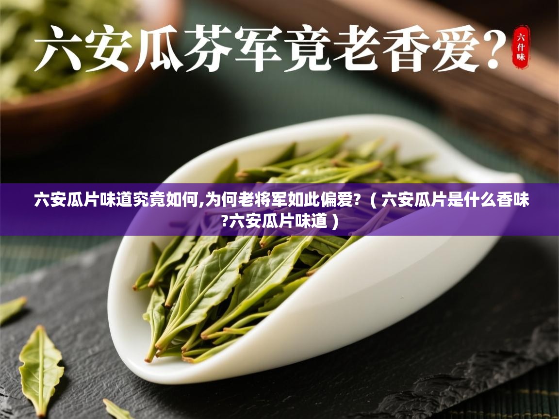 六安瓜片味道究竟如何,为何老将军如此偏爱? ( 六安瓜片是什么香味?六安瓜片味道 ) 六安瓜片味道究竟如何,为何老将军如此偏爱? ( 六安瓜片是什么香味?六安瓜片味道 )