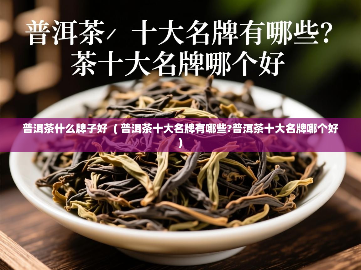 普洱茶什么牌子好 ( 普洱茶十大名牌有哪些?普洱茶十大名牌哪个好 ) 普洱茶什么牌子好 ( 普洱茶十大名牌有哪些?普洱茶十大名牌哪个好 )