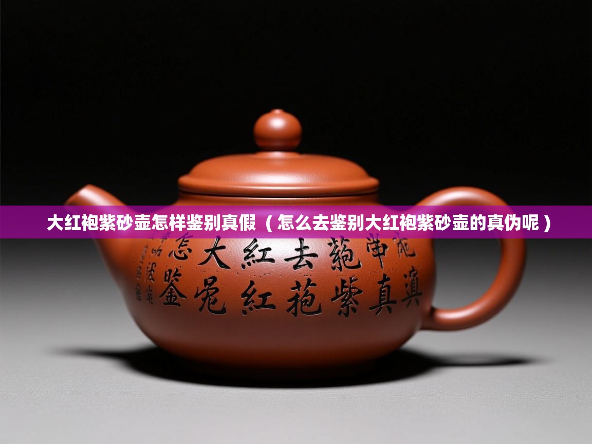 大红袍紫砂壶怎样鉴别真假 ( 怎么去鉴别大红袍紫砂壶的真伪呢 ) 大红袍紫砂壶怎样鉴别真假 ( 怎么去鉴别大红袍紫砂壶的真伪呢 )