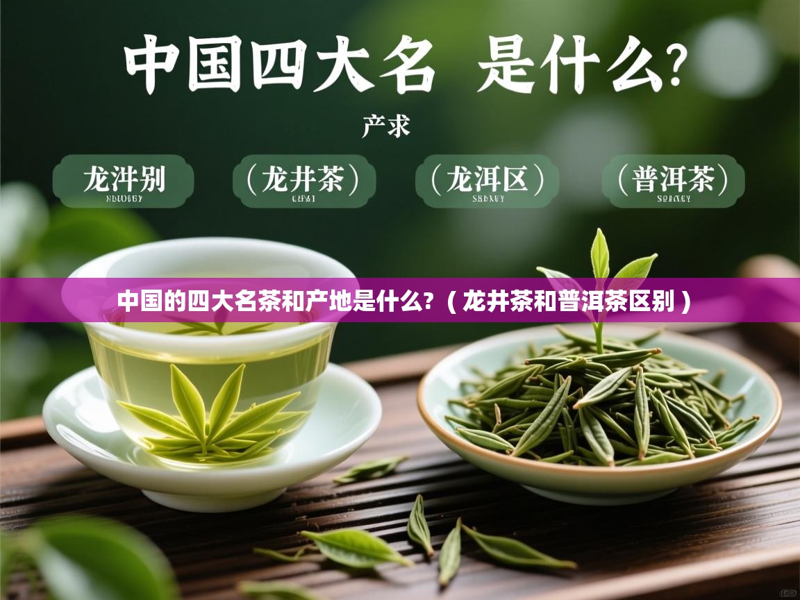 中国的四大名茶和产地是什么? ( 龙井茶和普洱茶区别 ) 中国的四大名茶和产地是什么? ( 龙井茶和普洱茶区别 )
