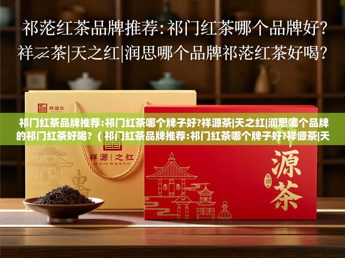 祁门红茶品牌推荐:祁门红茶哪个牌子好?祥源茶|天之红|润思哪个品牌的祁门红茶好喝? ( 祁门红茶品牌推荐:祁门红茶哪个牌子好?祥源茶|天之红|润思哪个品牌的祁门红茶好喝? ) 祁门红茶品牌推荐:祁门红茶哪个牌子好?祥源茶|天之红|润思哪个品牌的祁门红茶好喝? ( 祁门红茶品牌推荐:祁门红茶哪个牌子好?祥源茶|天之红|润思哪个品牌的祁门红茶好喝? )