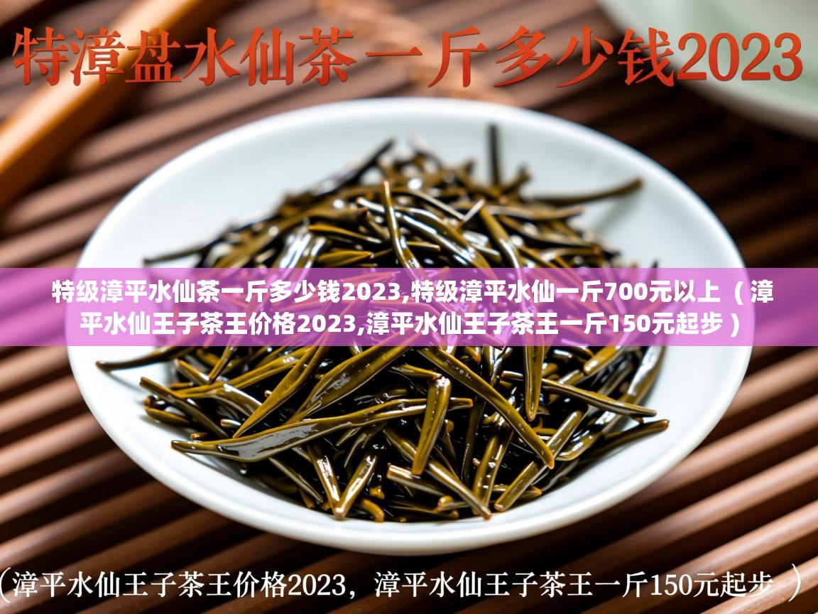  特级漳平水仙茶一斤多少钱2023,特级漳平水仙一斤700元以上  ( 漳平水仙王子茶王价格2023,漳平水仙王子茶王一斤150元起步 )
