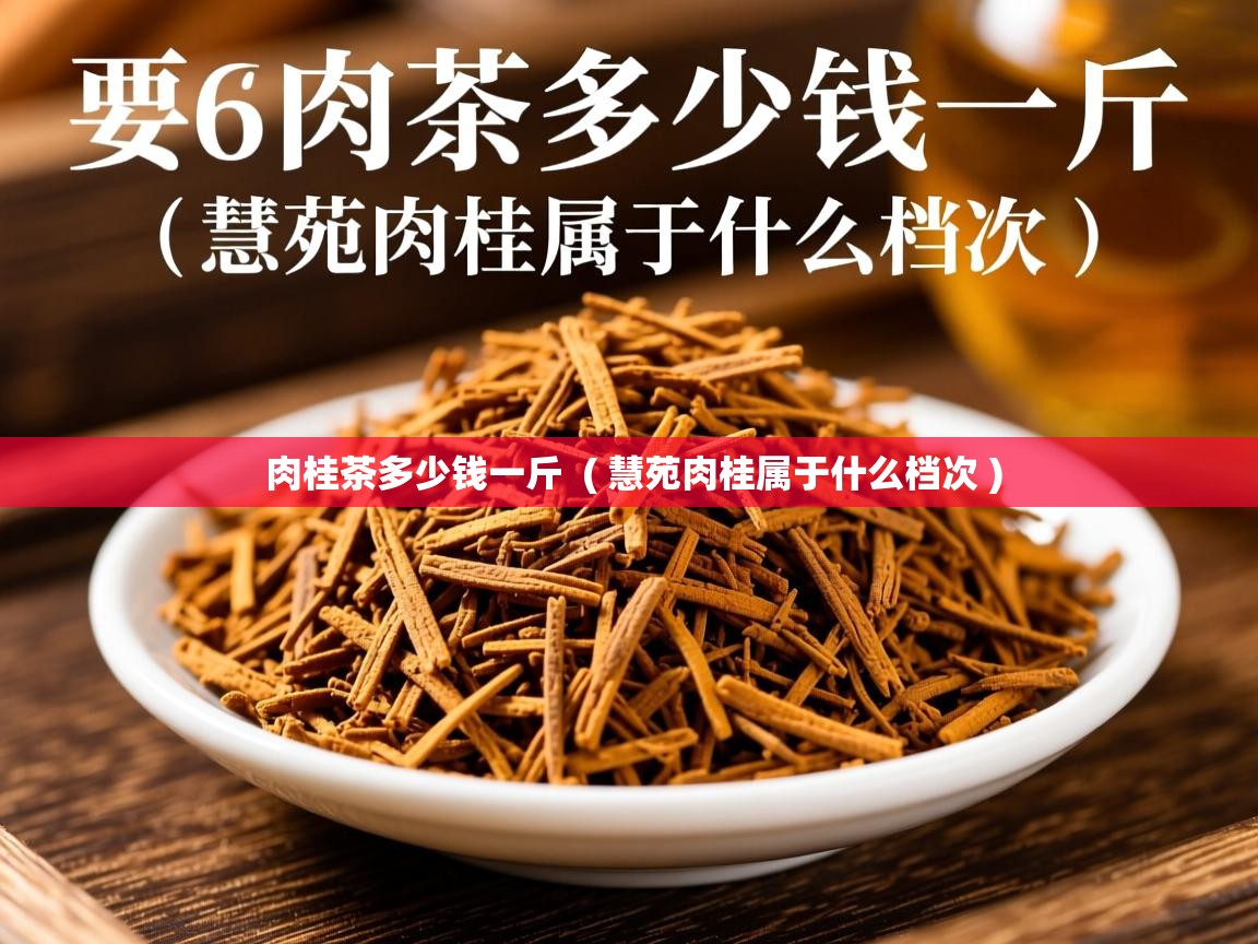 肉桂茶多少钱一斤 ( 慧苑肉桂属于什么档次 ) 肉桂茶多少钱一斤 ( 慧苑肉桂属于什么档次 )