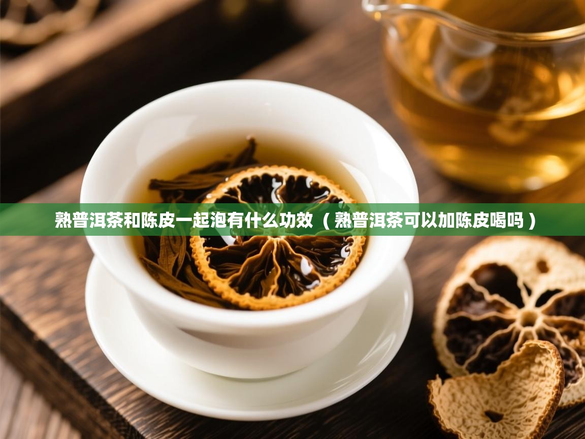 熟普洱茶和陈皮一起泡有什么功效 ( 熟普洱茶可以加陈皮喝吗 ) 熟普洱茶和陈皮一起泡有什么功效 ( 熟普洱茶可以加陈皮喝吗 )