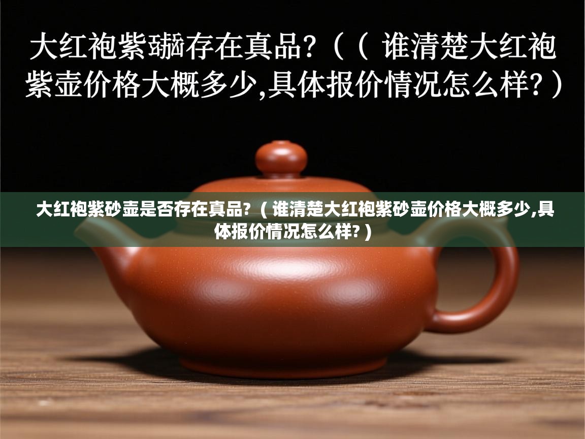 大红袍紫砂壶是否存在真品? ( 谁清楚大红袍紫砂壶价格大概多少,具体报价情况怎么样? ) 大红袍紫砂壶是否存在真品? ( 谁清楚大红袍紫砂壶价格大概多少,具体报价情况怎么样? )