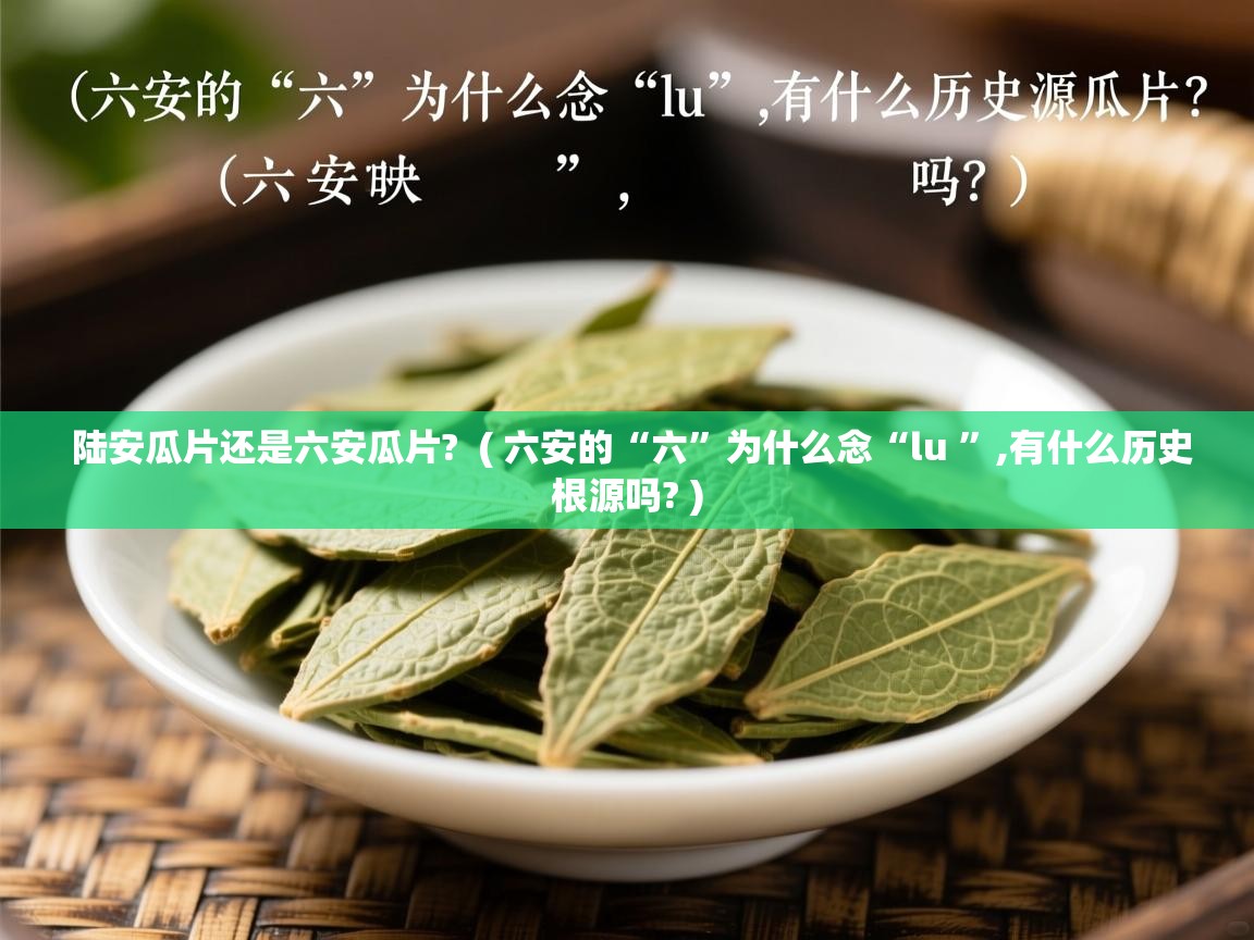 陆安瓜片还是六安瓜片? ( 六安的“六”为什么念“lu ”,有什么历史根源吗? ) 陆安瓜片还是六安瓜片? ( 六安的“六”为什么念“lu ”,有什么历史根源吗? )