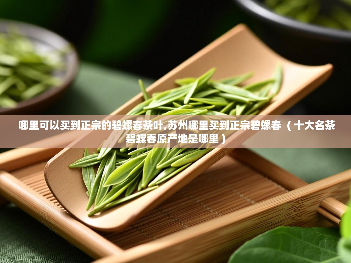 哪里可以买到正宗的碧螺春茶叶,苏州哪里买到正宗碧螺春 ( 十大名茶碧螺春原产地是哪里 ) 哪里可以买到正宗的碧螺春茶叶,苏州哪里买到正宗碧螺春 ( 十大名茶碧螺春原产地是哪里 )