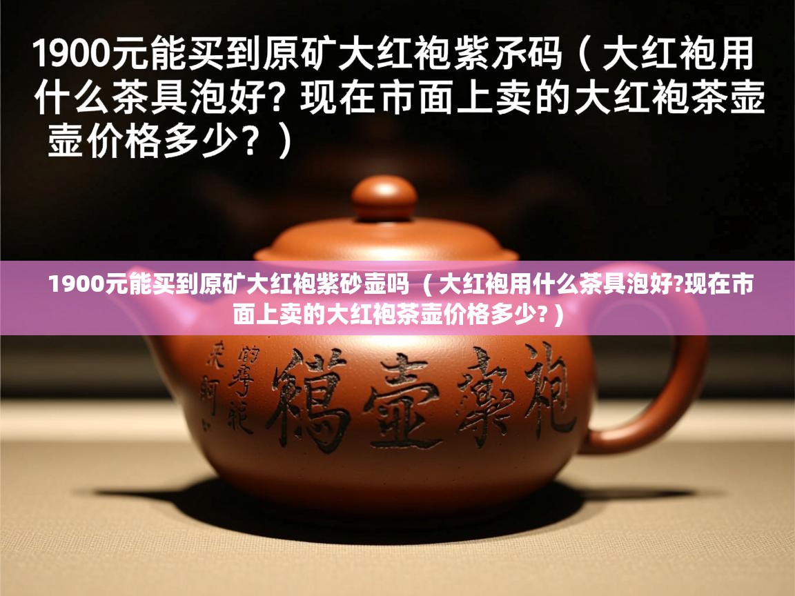  1900元能买到原矿大红袍紫砂壶吗  ( 大红袍用什么茶具泡好?现在市面上卖的大红袍茶壶价格多少? )