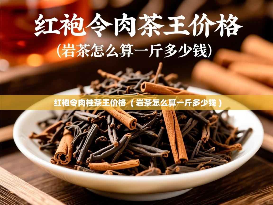 红袍令肉桂茶王价格 ( 岩茶怎么算一斤多少钱 ) 红袍令肉桂茶王价格 ( 岩茶怎么算一斤多少钱 )