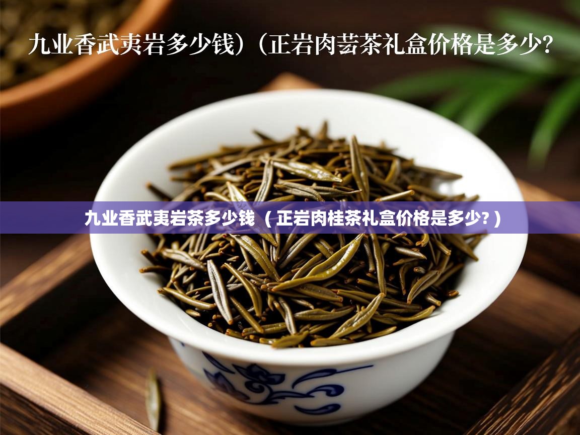 九业香武夷岩茶多少钱 ( 正岩肉桂茶礼盒价格是多少? ) 九业香武夷岩茶多少钱 ( 正岩肉桂茶礼盒价格是多少? )