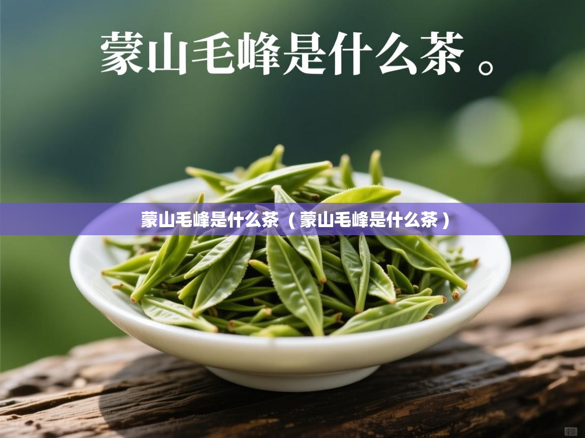 蒙山毛峰是什么茶 ( 蒙山毛峰是什么茶 ) 蒙山毛峰是什么茶 ( 蒙山毛峰是什么茶 )