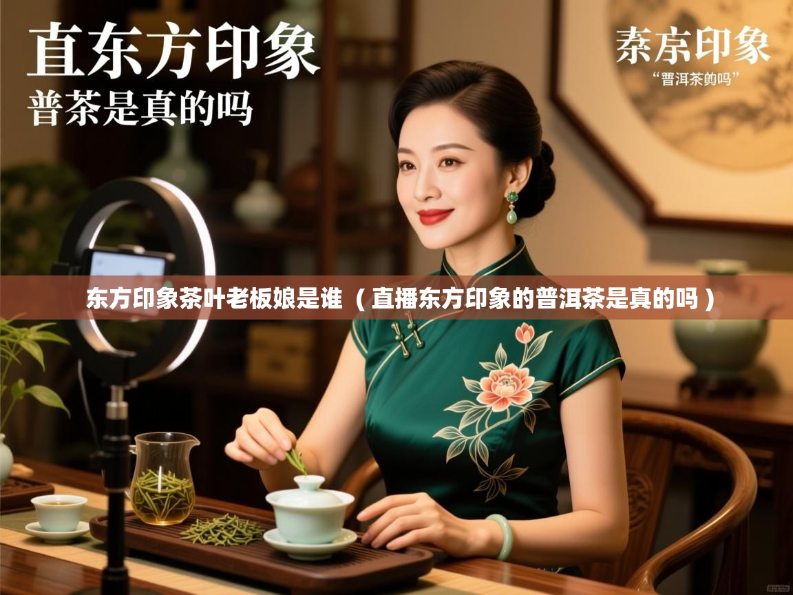 东方印象茶叶老板娘是谁 ( 直播东方印象的普洱茶是真的吗 ) 东方印象茶叶老板娘是谁 ( 直播东方印象的普洱茶是真的吗 )