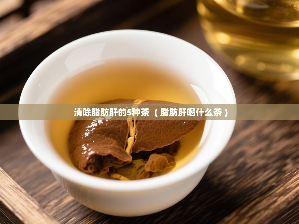 清除脂肪肝的5种茶 ( 脂肪肝喝什么茶 ) 清除脂肪肝的5种茶 ( 脂肪肝喝什么茶 )