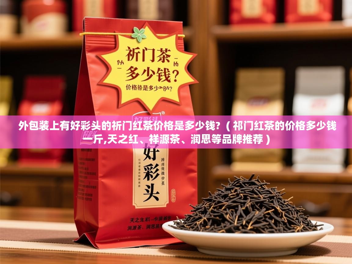 外包装上有好彩头的祈门红茶价格是多少钱? ( 祁门红茶的价格多少钱一斤,天之红、祥源茶、润思等品牌推荐 ) 外包装上有好彩头的祈门红茶价格是多少钱? ( 祁门红茶的价格多少钱一斤,天之红、祥源茶、润思等品牌推荐 )