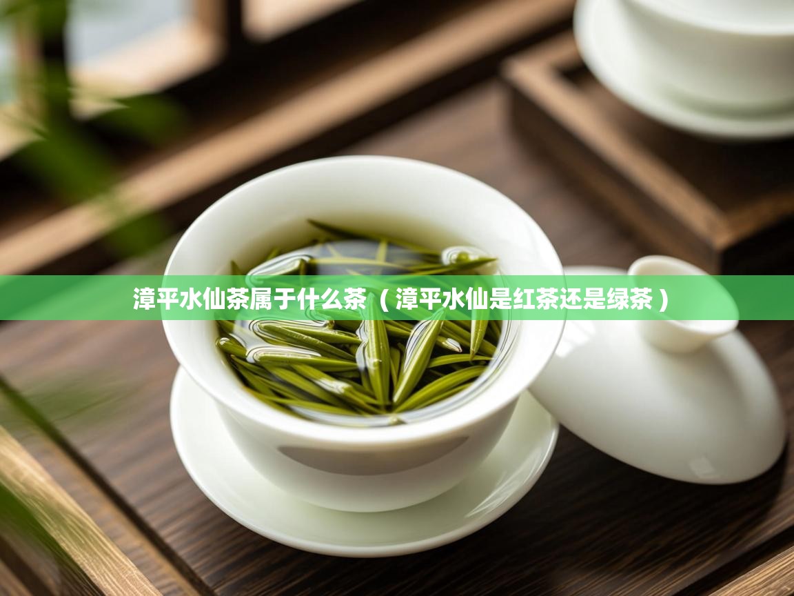  漳平水仙茶属于什么茶  ( 漳平水仙是红茶还是绿茶 )