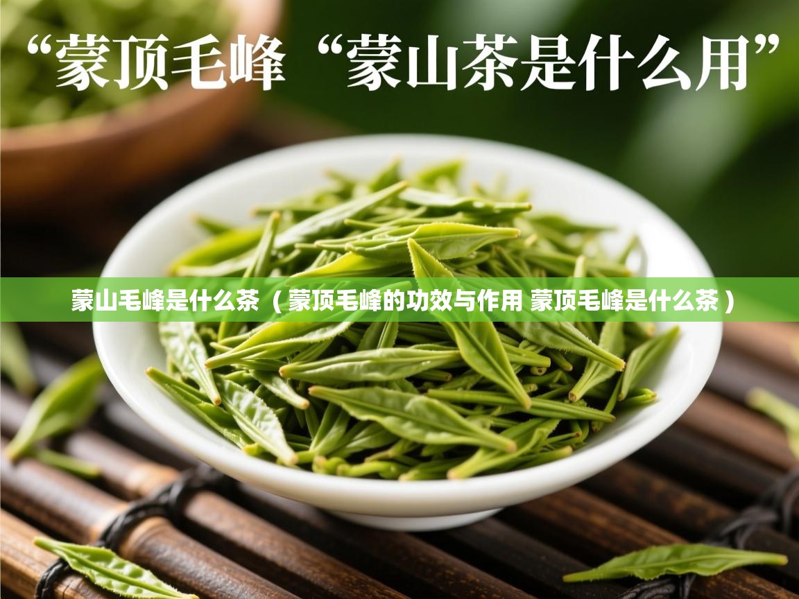 蒙山毛峰是什么茶 ( 蒙顶毛峰的功效与作用 蒙顶毛峰是什么茶 ) 蒙山毛峰是什么茶 ( 蒙顶毛峰的功效与作用 蒙顶毛峰是什么茶 )